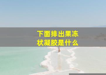 下面排出果冻状凝胶是什么