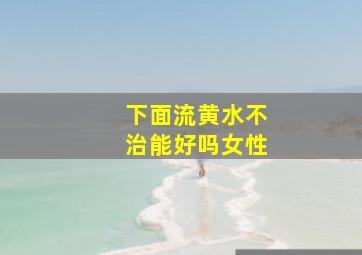 下面流黄水不治能好吗女性