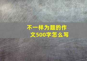 不一样为题的作文500字怎么写