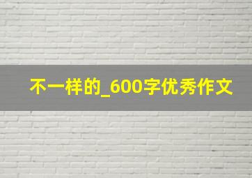 不一样的_600字优秀作文