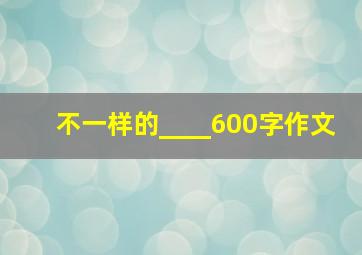 不一样的____600字作文