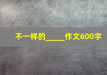 不一样的_____作文600字