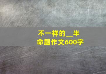 不一样的__半命题作文600字