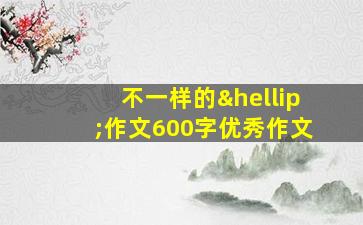 不一样的…作文600字优秀作文