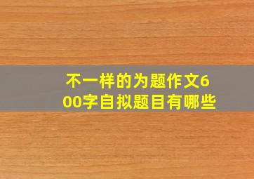 不一样的为题作文600字自拟题目有哪些