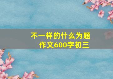 不一样的什么为题作文600字初三