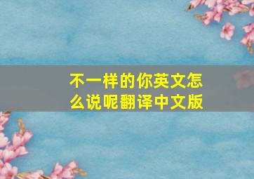 不一样的你英文怎么说呢翻译中文版