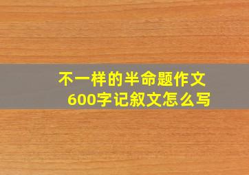 不一样的半命题作文600字记叙文怎么写