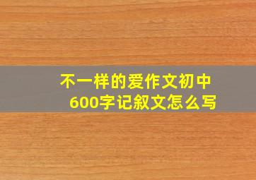 不一样的爱作文初中600字记叙文怎么写