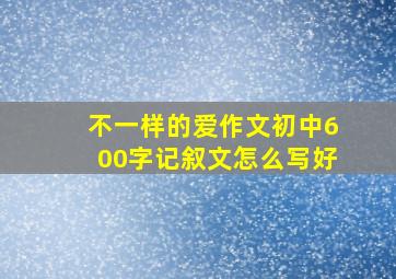 不一样的爱作文初中600字记叙文怎么写好