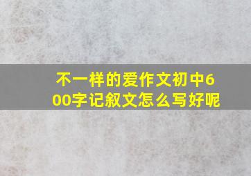 不一样的爱作文初中600字记叙文怎么写好呢