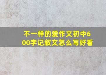 不一样的爱作文初中600字记叙文怎么写好看