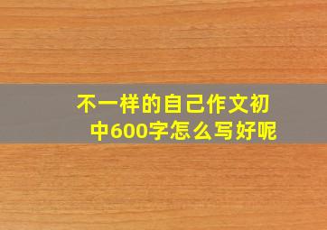 不一样的自己作文初中600字怎么写好呢