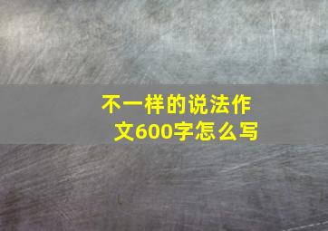 不一样的说法作文600字怎么写