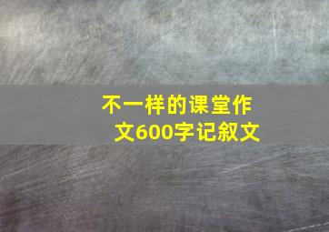 不一样的课堂作文600字记叙文