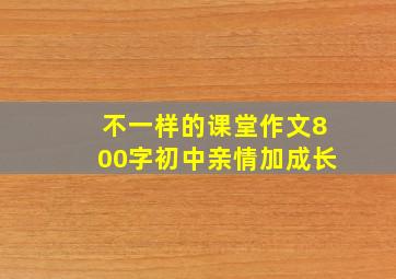 不一样的课堂作文800字初中亲情加成长