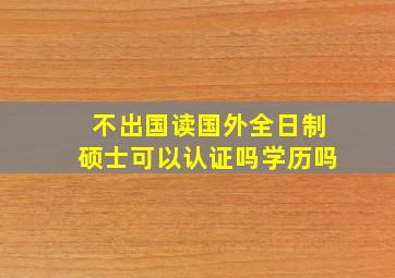 不出国读国外全日制硕士可以认证吗学历吗