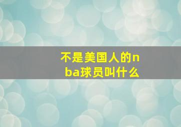 不是美国人的nba球员叫什么