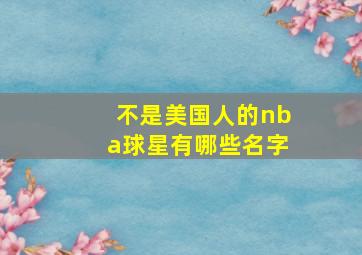 不是美国人的nba球星有哪些名字