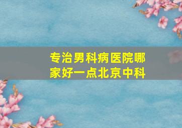 专治男科病医院哪家好一点北京中科