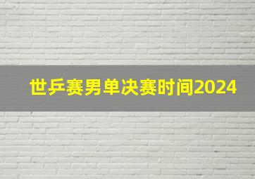 世乒赛男单决赛时间2024