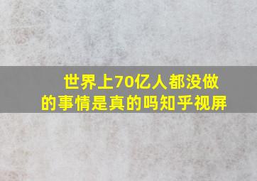 世界上70亿人都没做的事情是真的吗知乎视屏