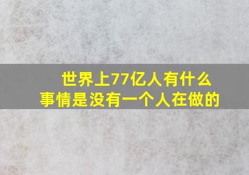 世界上77亿人有什么事情是没有一个人在做的