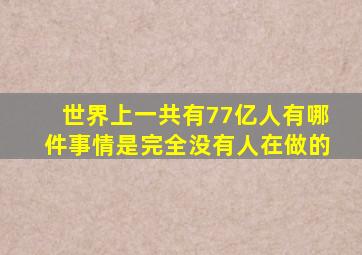 世界上一共有77亿人有哪件事情是完全没有人在做的