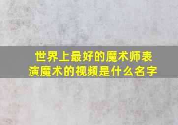 世界上最好的魔术师表演魔术的视频是什么名字