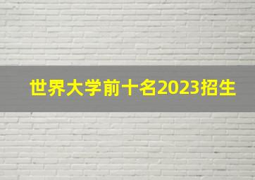 世界大学前十名2023招生