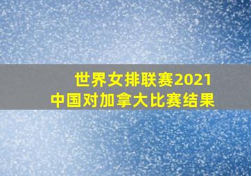 世界女排联赛2021中国对加拿大比赛结果