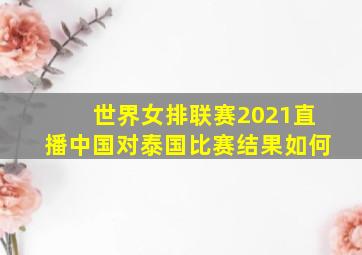 世界女排联赛2021直播中国对泰国比赛结果如何