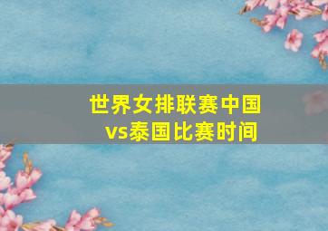 世界女排联赛中国vs泰国比赛时间