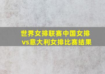 世界女排联赛中国女排vs意大利女排比赛结果