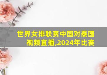 世界女排联赛中国对泰国视频直播,2024年比赛