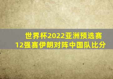 世界杯2022亚洲预选赛12强赛伊朗对阵中国队比分