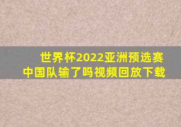 世界杯2022亚洲预选赛中国队输了吗视频回放下载