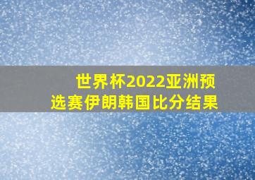 世界杯2022亚洲预选赛伊朗韩国比分结果