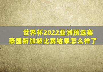 世界杯2022亚洲预选赛泰国新加坡比赛结果怎么样了