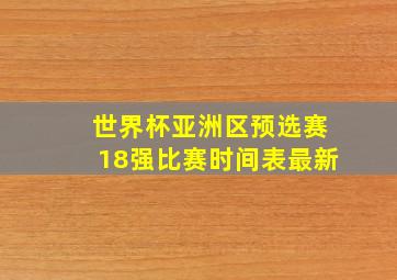 世界杯亚洲区预选赛18强比赛时间表最新