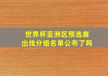 世界杯亚洲区预选赛出线分组名单公布了吗