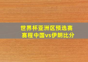 世界杯亚洲区预选赛赛程中国vs伊朗比分