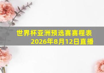 世界杯亚洲预选赛赛程表2026年8月12日直播