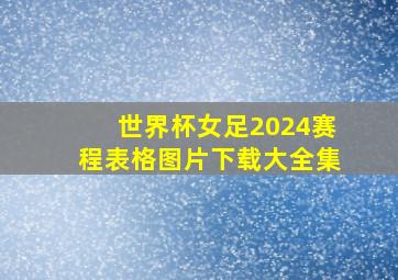 世界杯女足2024赛程表格图片下载大全集