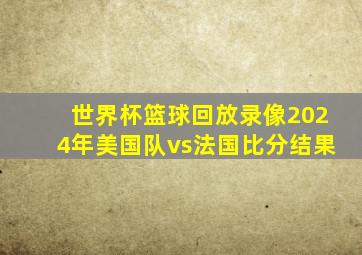 世界杯篮球回放录像2024年美国队vs法国比分结果