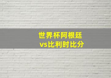 世界杯阿根廷vs比利时比分