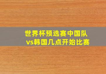 世界杯预选赛中国队vs韩国几点开始比赛