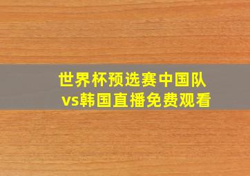 世界杯预选赛中国队vs韩国直播免费观看