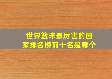 世界篮球最厉害的国家排名榜前十名是哪个