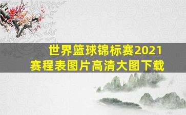 世界篮球锦标赛2021赛程表图片高清大图下载